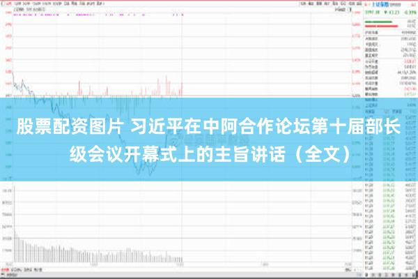 股票配资图片 习近平在中阿合作论坛第十届部长级会议开幕式上的主旨讲话（全文）