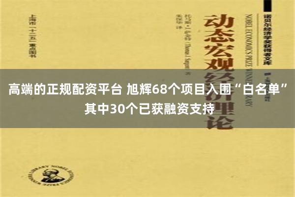 高端的正规配资平台 旭辉68个项目入围“白名单” 其中30个已获融资支持