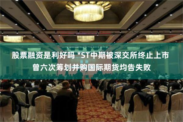 股票融资是利好吗 *ST中期被深交所终止上市 曾六次筹划并购国际期货均告失败