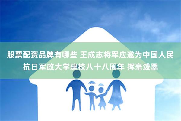 股票配资品牌有哪些 王成志将军应邀为中国人民抗日军政大学建校八十八周年 挥毫泼墨