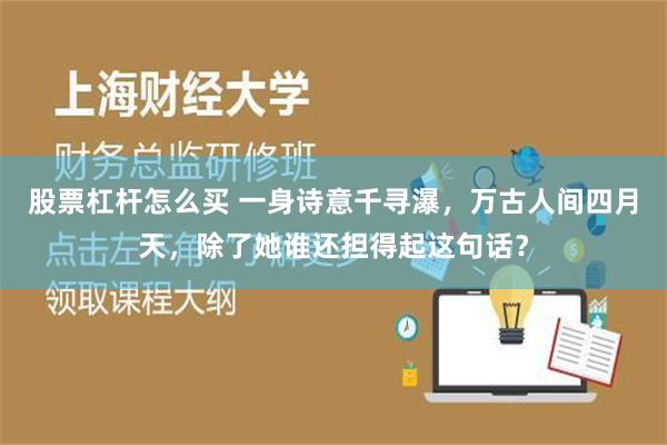 股票杠杆怎么买 一身诗意千寻瀑，万古人间四月天，除了她谁还担得起这句话？