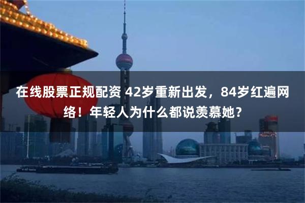 在线股票正规配资 42岁重新出发，84岁红遍网络！年轻人为什么都说羡慕她？