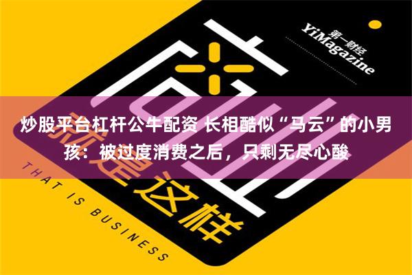 炒股平台杠杆公牛配资 长相酷似“马云”的小男孩：被过度消费之后，只剩无尽心酸