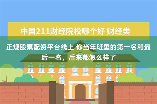 正规股票配资平台线上 你当年班里的第一名和最后一名，后来都怎么样了