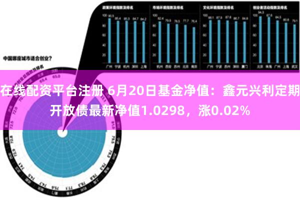 在线配资平台注册 6月20日基金净值：鑫元兴利定期开放债最新净值1.0298，涨0.02%