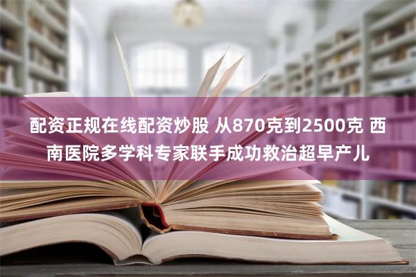 配资正规在线配资炒股 从870克到2500克 西南医院多学科专家联手成功救治超早产儿