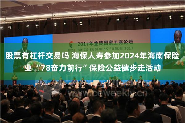 股票有杠杆交易吗 海保人寿参加2024年海南保险业 “78奋力前行”保险公益健步走活动