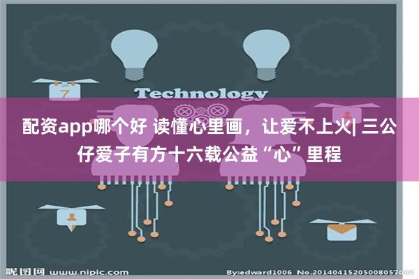 配资app哪个好 读懂心里画，让爱不上火| 三公仔爱子有方十六载公益“心”里程