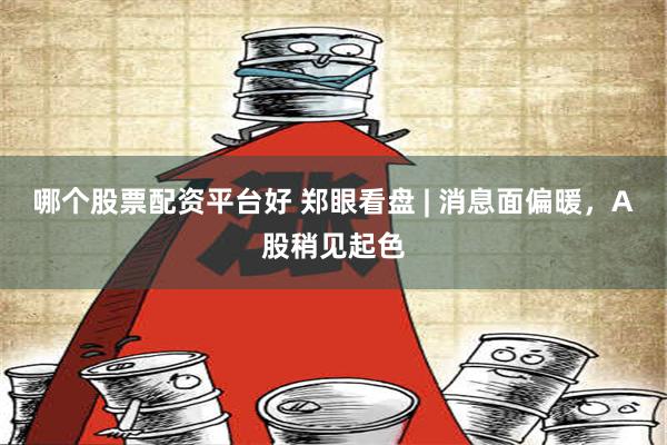 哪个股票配资平台好 郑眼看盘 | 消息面偏暖，A股稍见起色