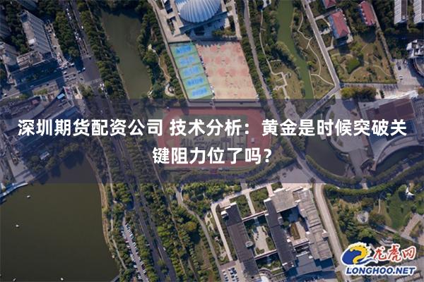 深圳期货配资公司 技术分析：黄金是时候突破关键阻力位了吗？