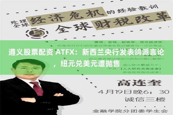 遵义股票配资 ATFX：新西兰央行发表鸽派言论，纽元兑美元遭抛售