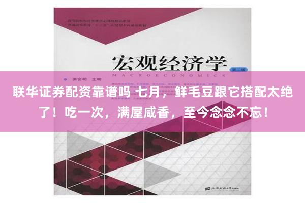 联华证券配资靠谱吗 七月，鲜毛豆跟它搭配太绝了！吃一次，满屋咸香，至今念念不忘！