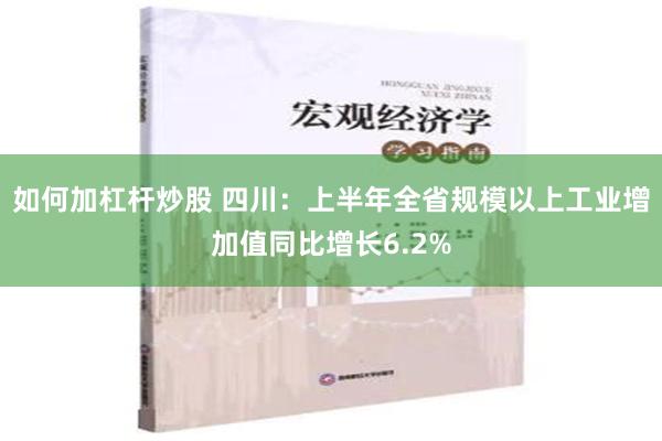 如何加杠杆炒股 四川：上半年全省规模以上工业增加值同比增长6.2%