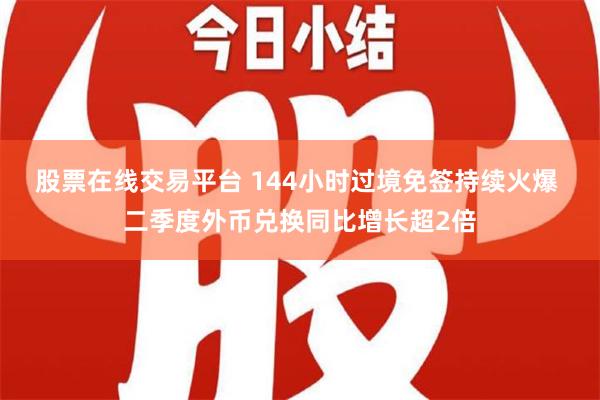 股票在线交易平台 144小时过境免签持续火爆 二季度外币兑换同比增长超2倍