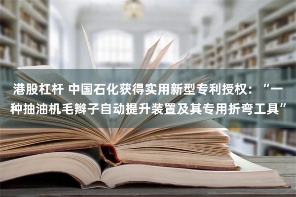 港股杠杆 中国石化获得实用新型专利授权：“一种抽油机毛辫子自动提升装置及其专用折弯工具”