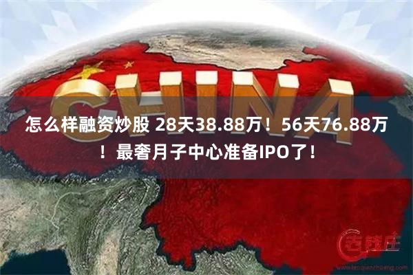 怎么样融资炒股 28天38.88万！56天76.88万！最奢月子中心准备IPO了！