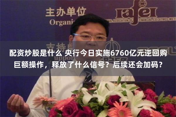 配资炒股是什么 央行今日实施6760亿元逆回购巨额操作，释放了什么信号？后续还会加码？