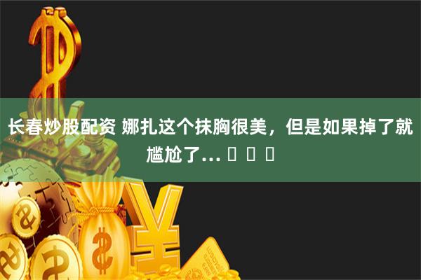 长春炒股配资 娜扎这个抹胸很美，但是如果掉了就尴尬了… ​​​