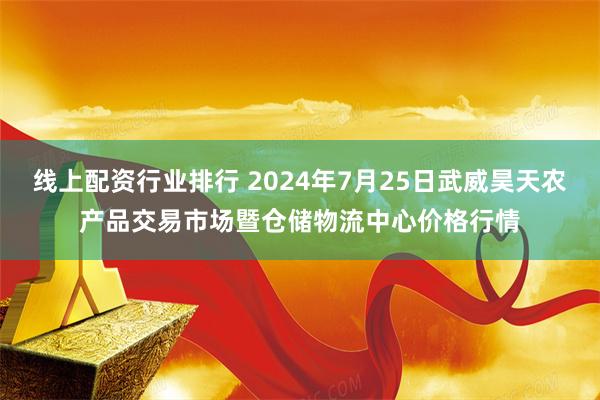 线上配资行业排行 2024年7月25日武威昊天农产品交易市场暨仓储物流中心价格行情