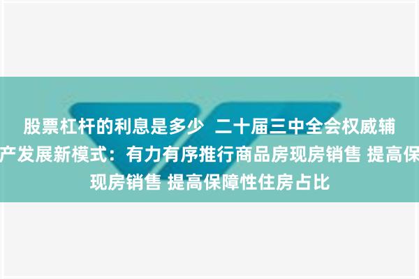 股票杠杆的利息是多少  二十届三中全会权威辅导材料谈房地产发展新模式：有力有序推行商品房现房销售 提高保障性住房占比