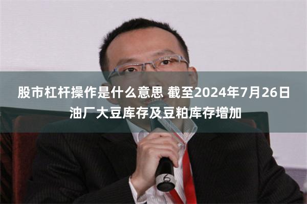 股市杠杆操作是什么意思 截至2024年7月26日 油厂大豆库存及豆粕库存增加