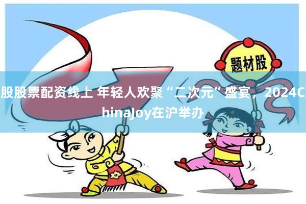 股股票配资线上 年轻人欢聚“二次元”盛宴，2024ChinaJoy在沪举办