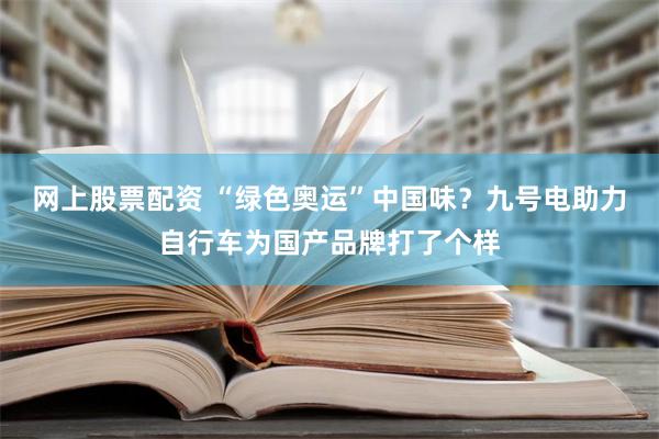 网上股票配资 “绿色奥运”中国味？九号电助力自行车为国产品牌打了个样