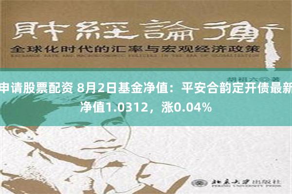 申请股票配资 8月2日基金净值：平安合韵定开债最新净值1.0312，涨0.04%