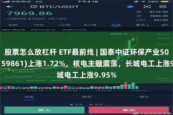 股票怎么放杠杆 ETF最前线 | 国泰中证环保产业50ETF(159861)上涨1.72%，核电主题震荡，长城电工上涨9.95%