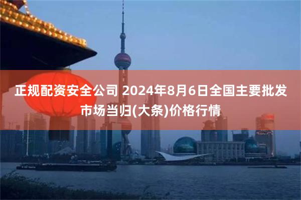 正规配资安全公司 2024年8月6日全国主要批发市场当归(大条)价格行情