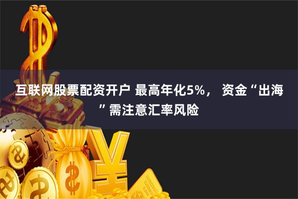 互联网股票配资开户 最高年化5%， 资金“出海”需注意汇率风险