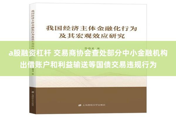 a股融资杠杆 交易商协会查处部分中小金融机构出借账户和利益输送等国债交易违规行为