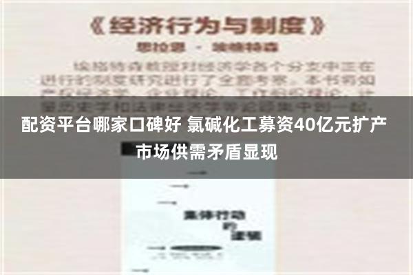 配资平台哪家口碑好 氯碱化工募资40亿元扩产 市场供需矛盾显现