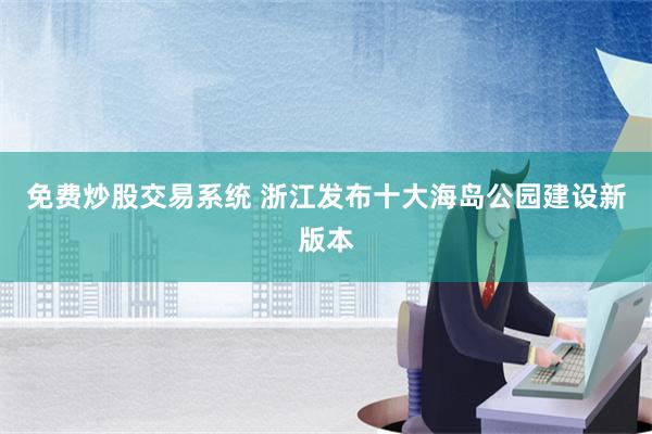 免费炒股交易系统 浙江发布十大海岛公园建设新版本