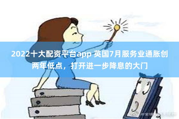 2022十大配资平台app 英国7月服务业通胀创两年低点，打开进一步降息的大门