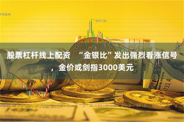 股票杠杆线上配资   “金银比”发出强烈看涨信号，金价或剑指3000美元