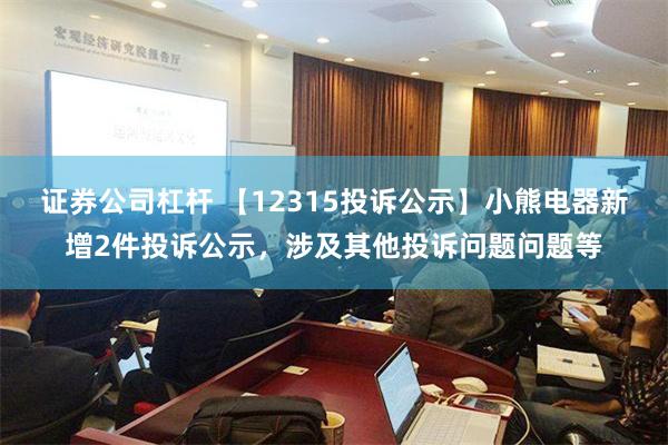 证券公司杠杆 【12315投诉公示】小熊电器新增2件投诉公示，涉及其他投诉问题问题等