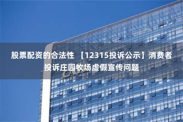 股票配资的合法性 【12315投诉公示】消费者投诉庄园牧场虚假宣传问题