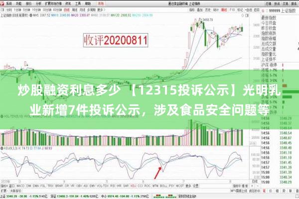 炒股融资利息多少 【12315投诉公示】光明乳业新增7件投诉公示，涉及食品安全问题等