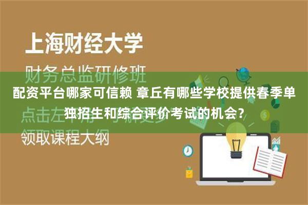 配资平台哪家可信赖 章丘有哪些学校提供春季单独招生和综合评价考试的机会？