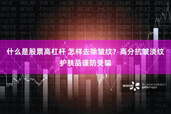 什么是股票高杠杆 怎样去除皱纹？高分抗皱淡纹护肤品谨防受骗