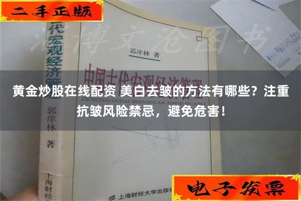 黄金炒股在线配资 美白去皱的方法有哪些？注重抗皱风险禁忌，避免危害！