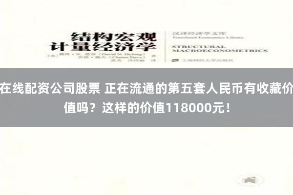 在线配资公司股票 正在流通的第五套人民币有收藏价值吗？这样的价值118000元！