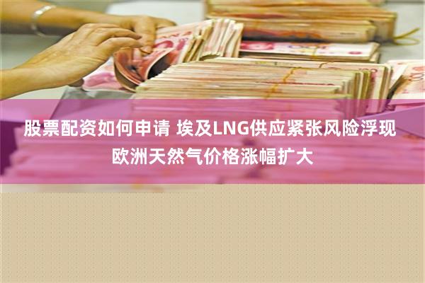 股票配资如何申请 埃及LNG供应紧张风险浮现 欧洲天然气价格涨幅扩大