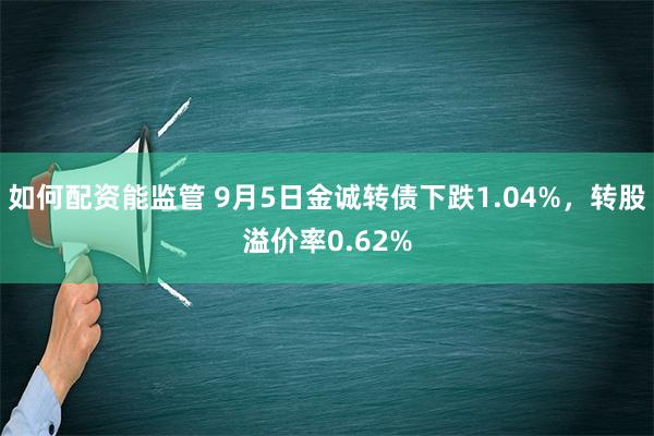 如何配资能监管 9月5日金诚转债下跌1.04%，转股溢价率0.62%