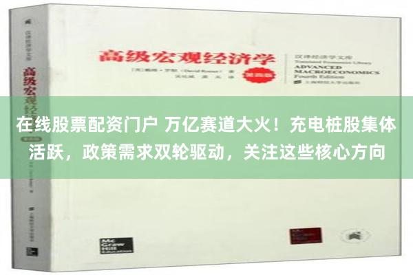 在线股票配资门户 万亿赛道大火！充电桩股集体活跃，政策需求双轮驱动，关注这些核心方向