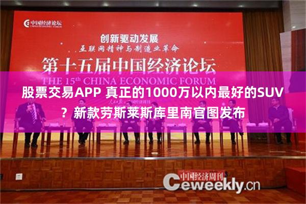 股票交易APP 真正的1000万以内最好的SUV？新款劳斯莱斯库里南官图发布