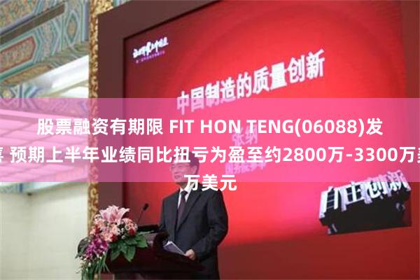 股票融资有期限 FIT HON TENG(06088)发盈喜 预期上半年业绩同比扭亏为盈至约2800万-3300万美元