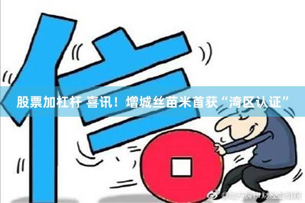 股票加杠杆 喜讯！增城丝苗米首获“湾区认证”