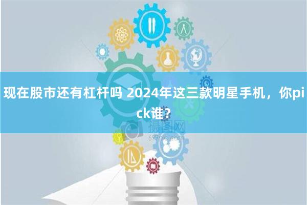 现在股市还有杠杆吗 2024年这三款明星手机，你pick谁？